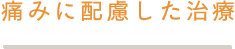 痛みに配慮した治療