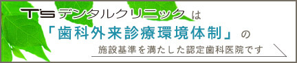 T'Sデンタルクリニックは「歯科外来診療環境体制」の施設基準を満たした認定歯科医院です