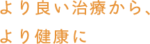 より良い治療から、より健康に