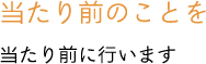 当たり前のことを 当たり前に行います