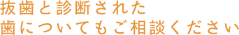 抜歯と診断された歯についてもご相談ください