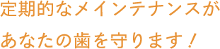 定期的なメインテナンスがあなたの歯を守ります！