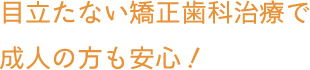 目立たない矯正歯科治療で成人の方も安心！